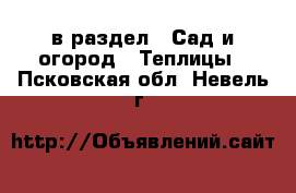  в раздел : Сад и огород » Теплицы . Псковская обл.,Невель г.